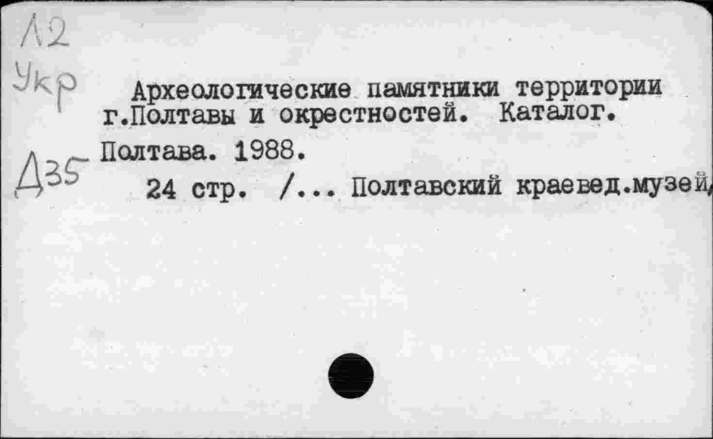 ﻿Археологические памятники территории г.Полтавы и окрестностей. Каталог.
Полтава. 1988.
24 стр. /... Полтавский крае вед .музей.